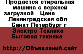 Продается стиральная машина с верхней загрузкой › Цена ­ 2 000 - Ленинградская обл., Санкт-Петербург г. Электро-Техника » Бытовая техника   